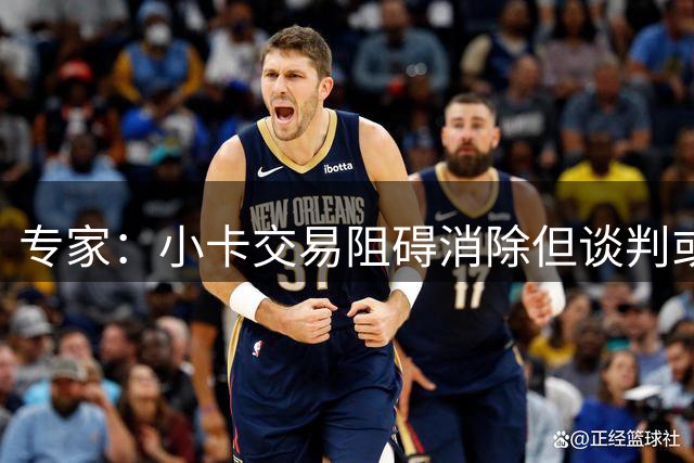 专家：小卡交易阻碍消除但谈判或重启 双方异常沉默引猜测