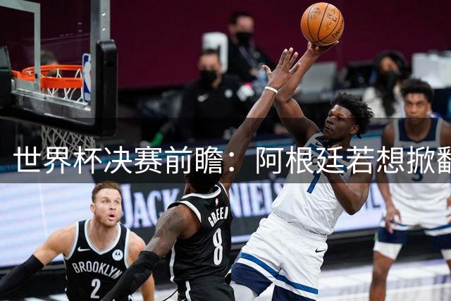 世界杯决赛前瞻：阿根廷若想掀翻西班牙 必须锁死这名真核