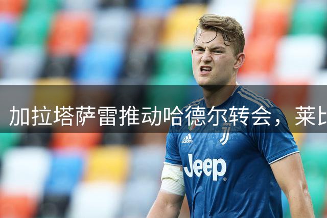 加拉塔萨雷推动哈德尔转会，莱比锡倾向直接出售
