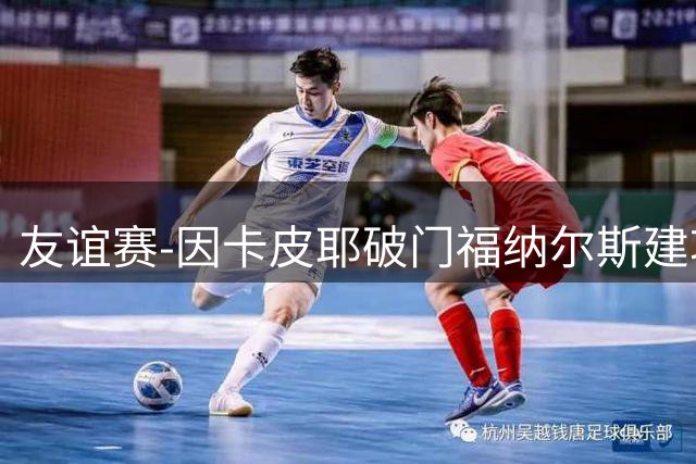 友谊赛-因卡皮耶破门福纳尔斯建功 阿森纳1-3贝蒂斯