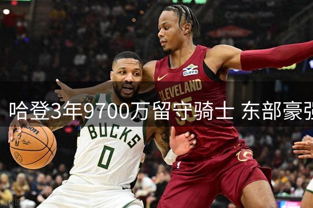 哈登3年9700万留守骑士 东部豪强再升级引热议