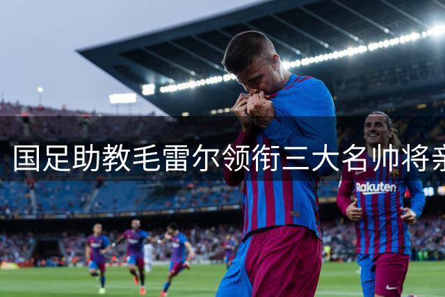国足助教毛雷尔领衔三大名帅将亲临中超青岛德比现场