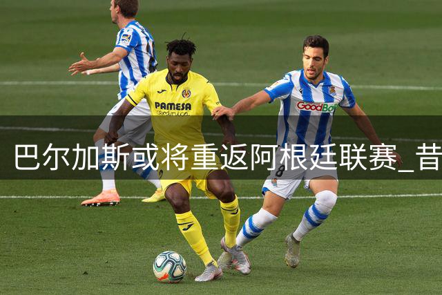 巴尔加斯或将重返阿根廷联赛 昔日中超巨星引关注