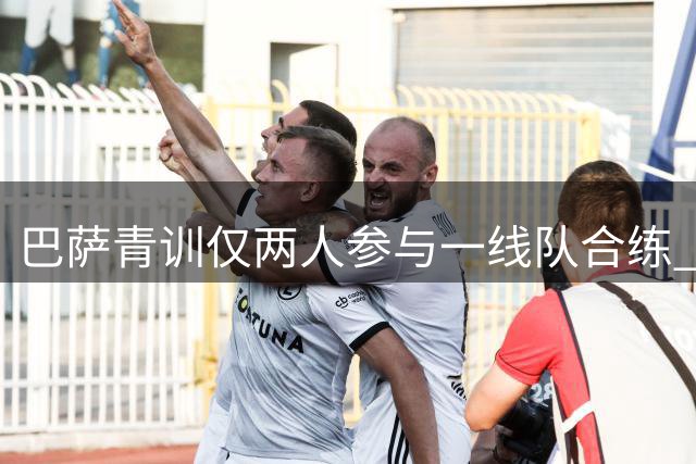 巴萨青训仅两人参与一线队合练 梯队轮换机制引关注