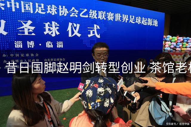 昔日国脚赵明剑转型创业 茶馆老板身份开启人生新篇章