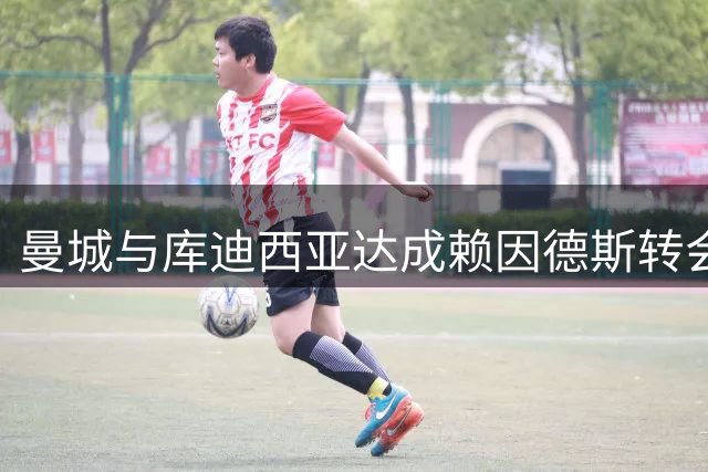 曼城与库迪西亚达成赖因德斯转会意向 转会费6000万欧元