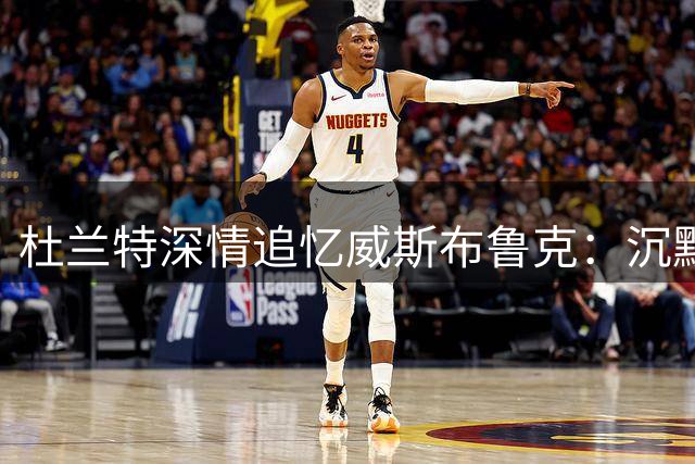 杜兰特深情追忆威斯布鲁克：沉默的传奇