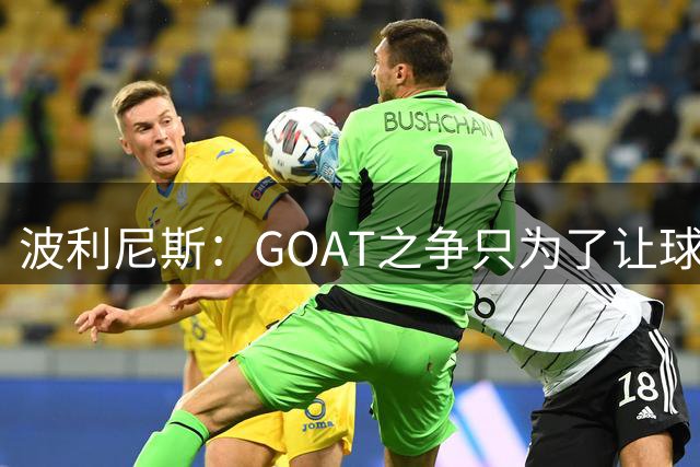 波利尼斯：GOAT之争只为了让球迷把精力消耗在无意义的争吵上