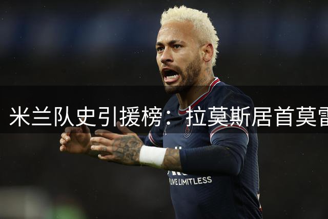 米兰队史引援榜：拉莫斯居首莫雷拉第三，鲁伊·科斯塔第五