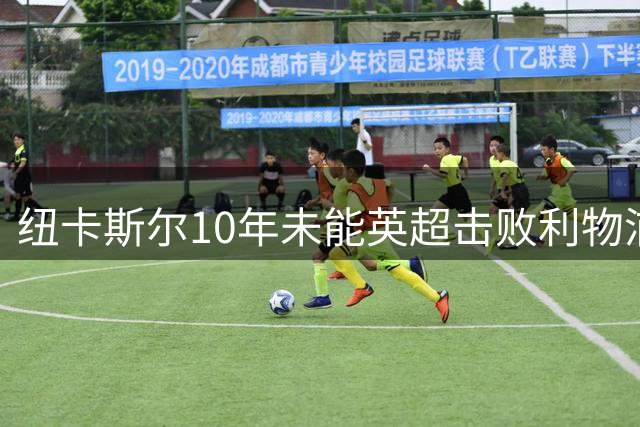 纽卡斯尔10年未能英超击败利物浦，20场战绩惨淡