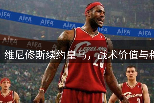 维尼修斯续约皇马，战术价值与穆帅打法完美契合