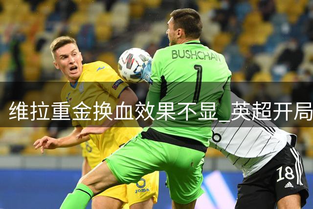 维拉重金换血效果不显 英超开局低迷面临多线考验