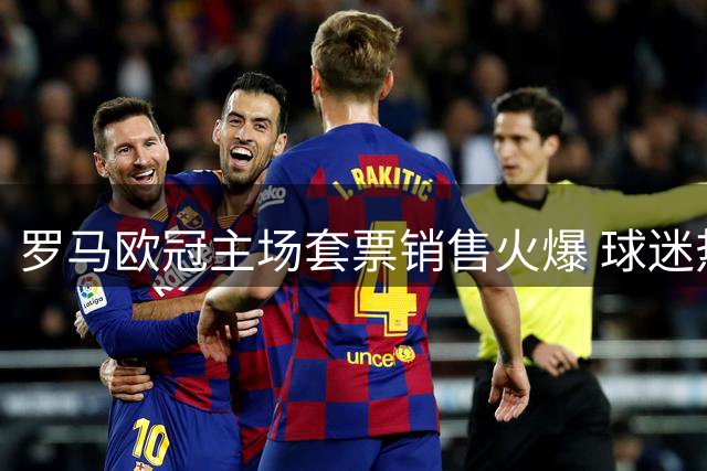 罗马欧冠主场套票销售火爆 球迷热情高涨创纪录