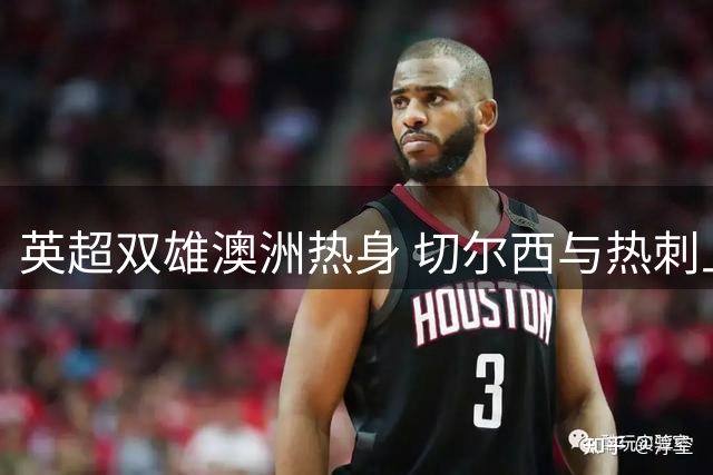 英超双雄澳洲热身 切尔西与热刺上演火星撞地球惨烈对决