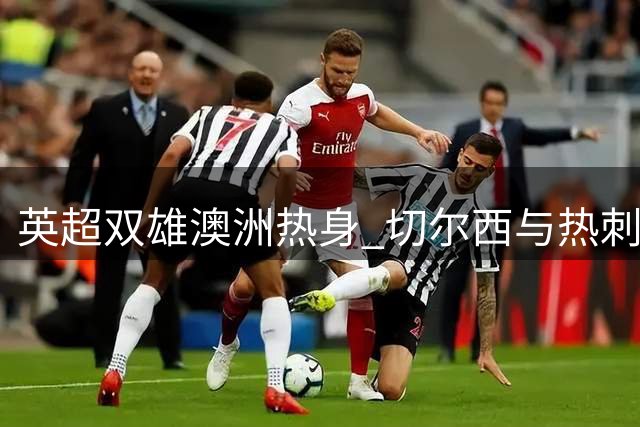 英超双雄澳洲热身 切尔西与热刺上演火星撞地球惨烈对决