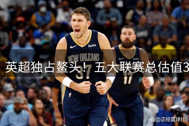 英超独占鳌头！五大联赛总估值372亿 英超出资近四成