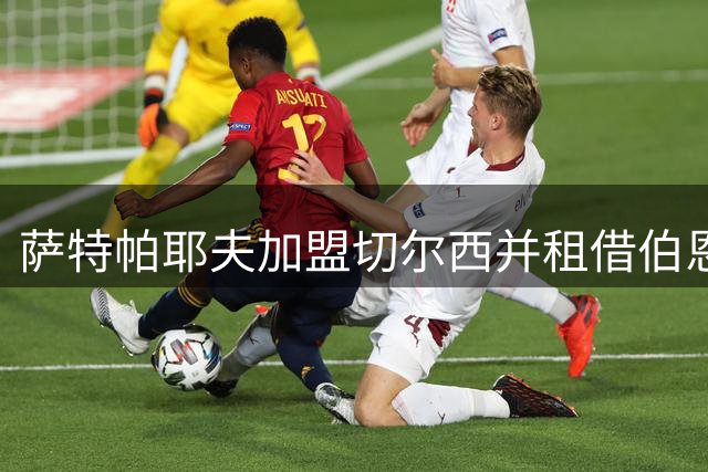 萨特帕耶夫加盟切尔西并租借伯恩利至2033年