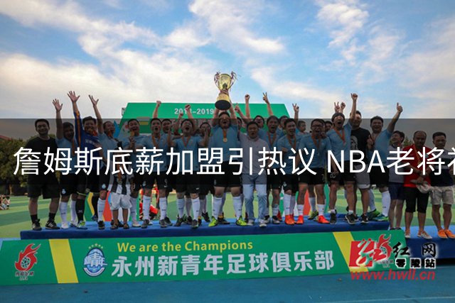 詹姆斯底薪加盟引热议 NBA老将补贴机制成焦点