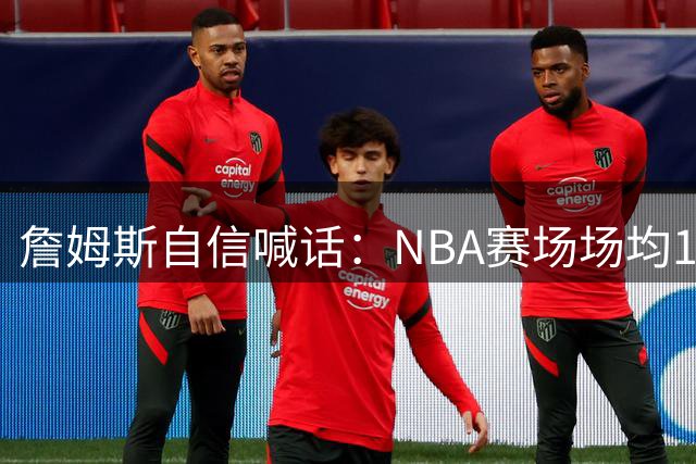 詹姆斯自信喊话：NBA赛场场均10分不是梦，打到65岁仍有竞争力