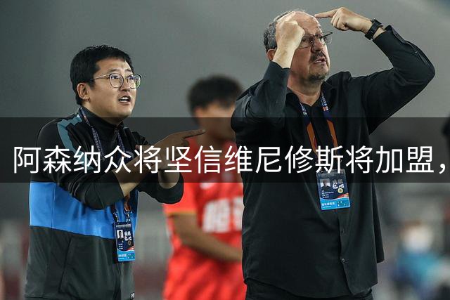 阿森纳众将坚信维尼修斯将加盟，皇马续约僵局或促成重磅转会