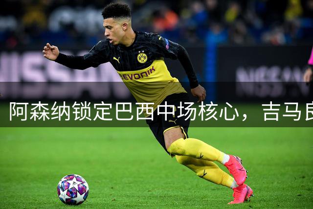 阿森纳锁定巴西中场核心，吉马良斯转会进入最后阶段