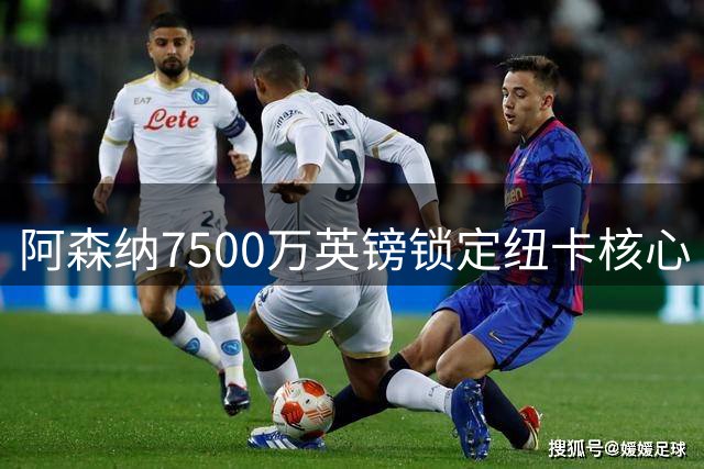 阿森纳7500万英镑锁定纽卡核心 吉马良斯转会接近敲定