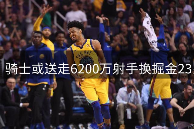 骑士或送走6200万射手换掘金23岁锋线悍将