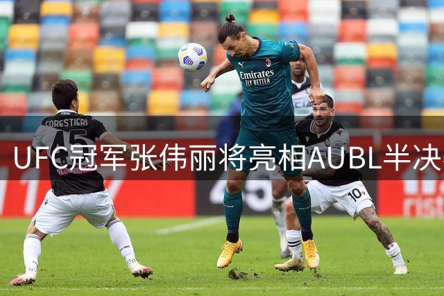 UFC冠军张伟丽将亮相AUBL半决赛现场
