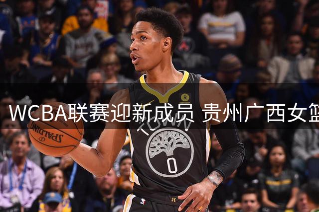 WCBA联赛迎新成员 贵州广西女篮蓄势待发